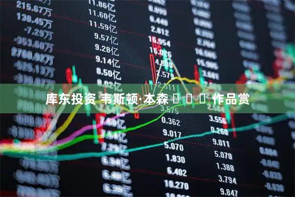 库东投资 韦斯顿·本森 ​​​作品赏
