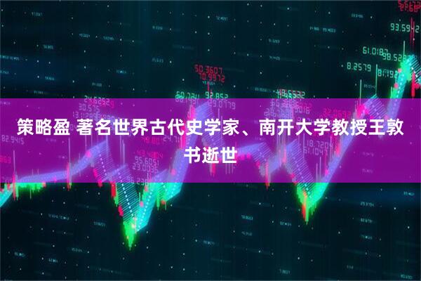 策略盈 著名世界古代史学家、南开大学教授王敦书逝世