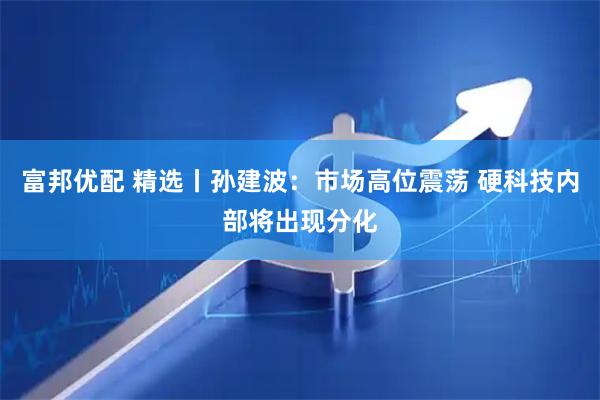 富邦优配 精选丨孙建波：市场高位震荡 硬科技内部将出现分化