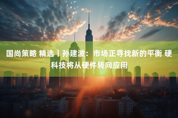 国尚策略 精选丨孙建波：市场正寻找新的平衡 硬科技将从硬件转向应用