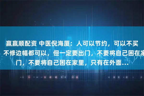 赢赢顺配资 中医倪海厦：人可以节约，可以不买衣服，甚至吃差点，不修边幅都可以，但一定要出门，不要将自己困在家里，只有在外面…