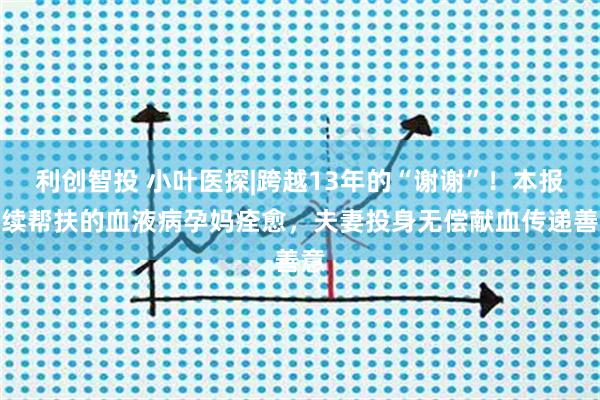 利创智投 小叶医探|跨越13年的“谢谢”！本报持续帮扶的血液病孕妈痊愈，夫妻投身无偿献血传递善意