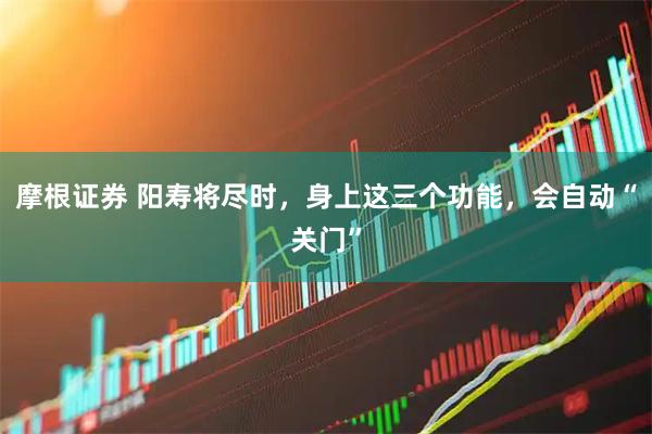 摩根证券 阳寿将尽时，身上这三个功能，会自动“关门”