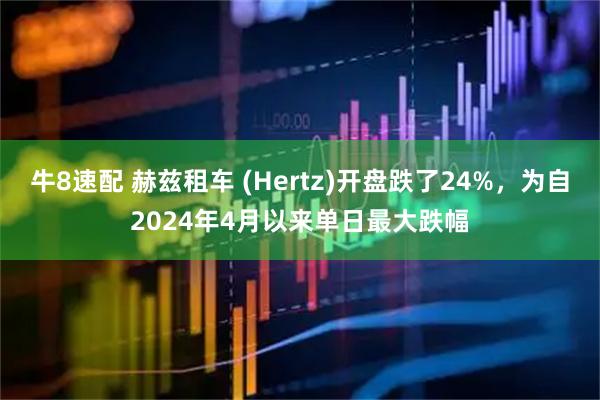 牛8速配 赫兹租车 (Hertz)开盘跌了24%，为自2024年4月以来单日最大跌幅