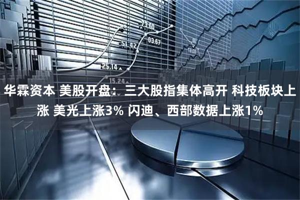 华霖资本 美股开盘：三大股指集体高开 科技板块上涨 美光上涨3% 闪迪、西部数据上涨1%