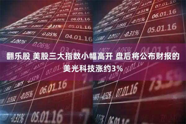 翻乐股 美股三大指数小幅高开 盘后将公布财报的美光科技涨约3%