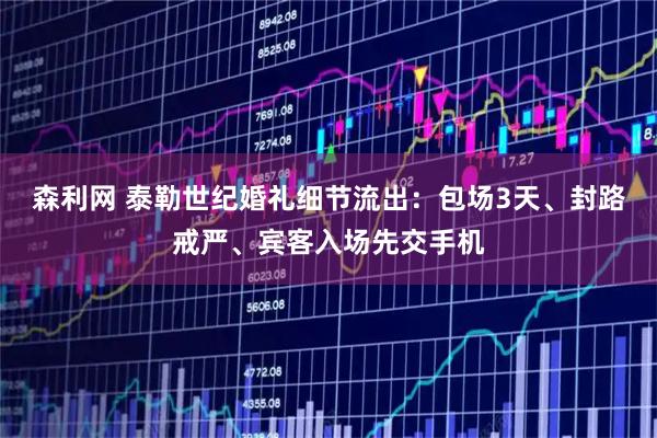 森利网 泰勒世纪婚礼细节流出：包场3天、封路戒严、宾客入场先交手机