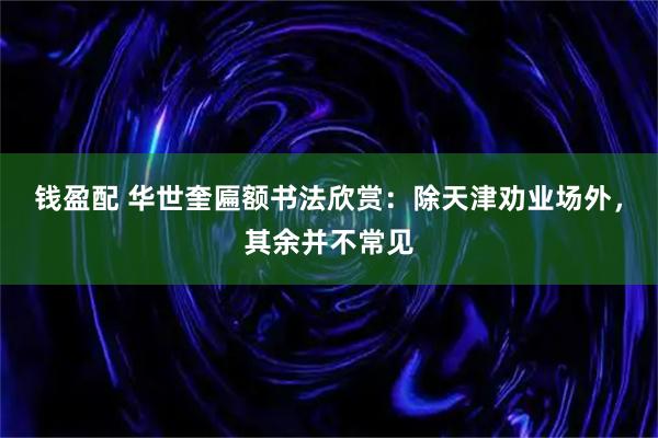 钱盈配 华世奎匾额书法欣赏：除天津劝业场外，其余并不常见