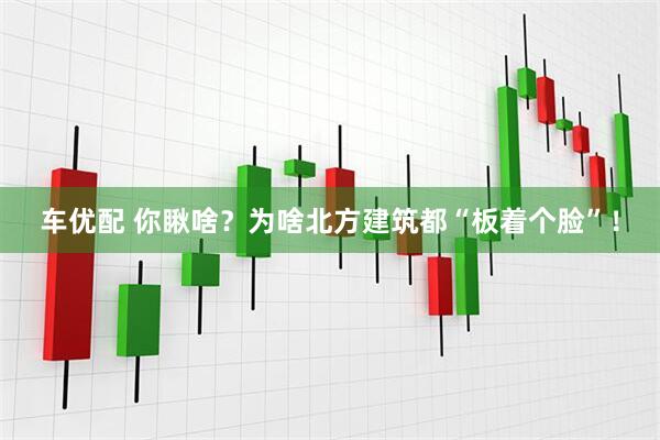 车优配 你瞅啥？为啥北方建筑都“板着个脸”！