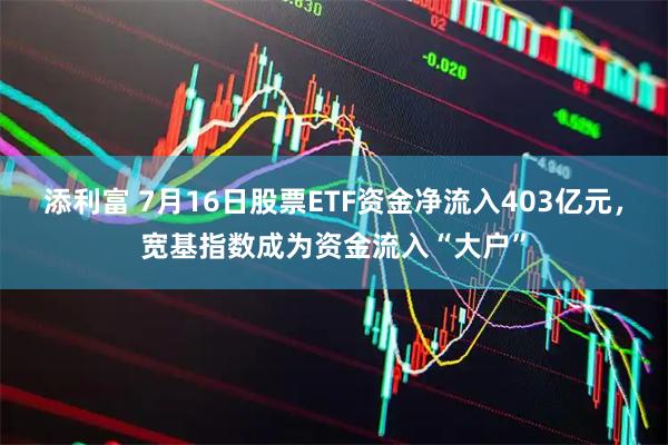 添利富 7月16日股票ETF资金净流入403亿元，宽基指数成为资金流入“大户”