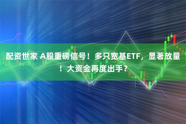 配资世家 A股重磅信号！多只宽基ETF，显著放量！大资金再度出手？