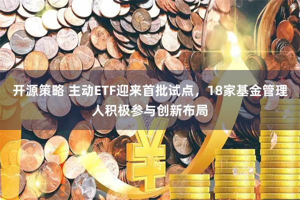 开源策略 主动ETF迎来首批试点，18家基金管理人积极参与创新布局