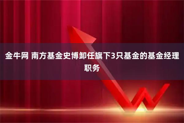 金牛网 南方基金史博卸任旗下3只基金的基金经理职务