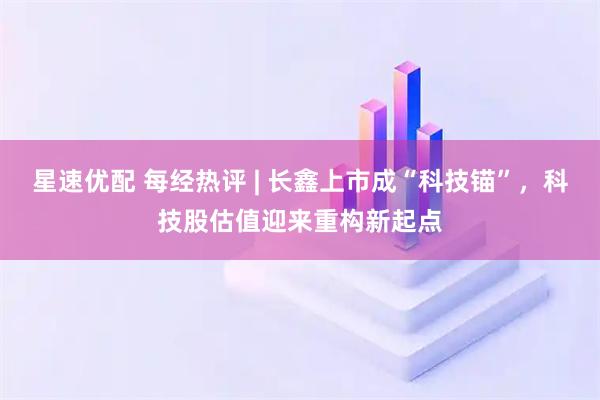 星速优配 每经热评 | 长鑫上市成“科技锚”，科技股估值迎来重构新起点