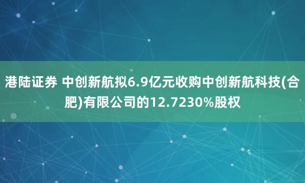 港陆证券 中创新航拟6.9亿元收购中创新航科技(合肥)有限公司的12.7230%股权