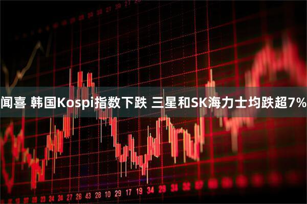 闻喜 韩国Kospi指数下跌 三星和SK海力士均跌超7%