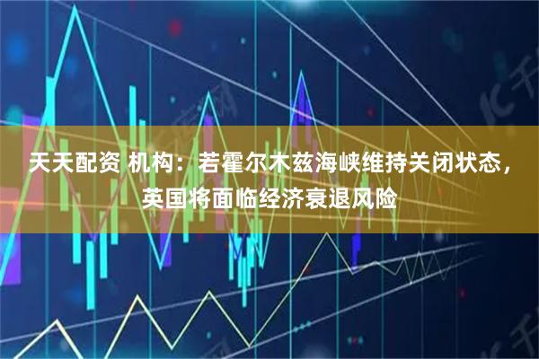 天天配资 机构：若霍尔木兹海峡维持关闭状态，英国将面临经济衰退风险