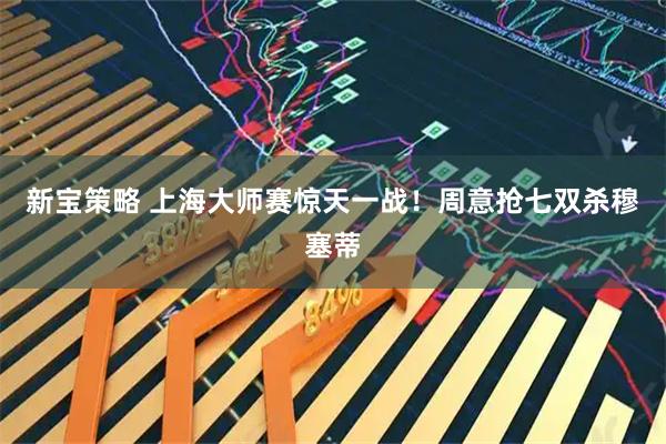 新宝策略 上海大师赛惊天一战！周意抢七双杀穆塞蒂