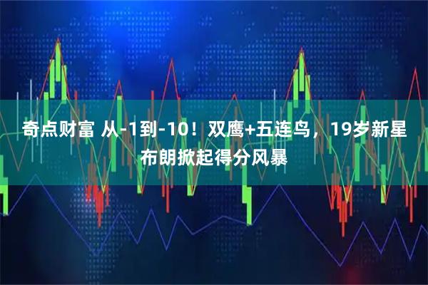 奇点财富 从-1到-10！双鹰+五连鸟，19岁新星布朗掀起得分风暴