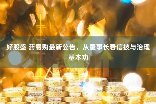 好股盛 药易购最新公告，从董事长看信披与治理基本功